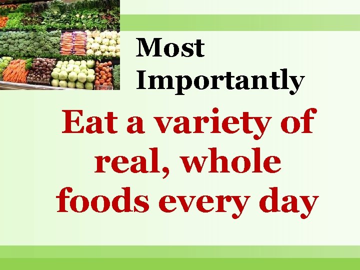 Most Importantly Eat a variety of real, whole foods every day 