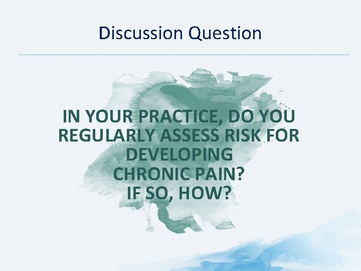 Discussion Question IN YOUR PRACTICE, DO YOU REGULARLY ASSESS RISK FOR DEVELOPING CHRONIC PAIN?