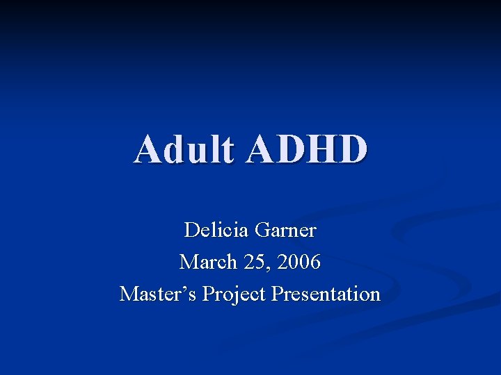 Adult ADHD Delicia Garner March 25, 2006 Master’s Project Presentation 