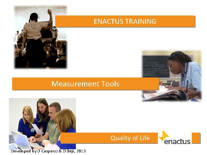 ENACTUS TRAINING Measurement Tools Quality of Life Developed by D Caspersz & D Bejr,