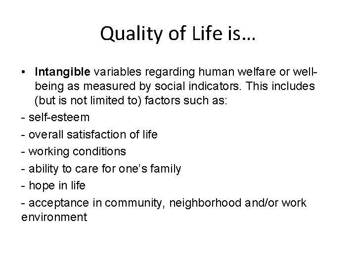Quality of Life is… • Intangible variables regarding human welfare or wellbeing as measured