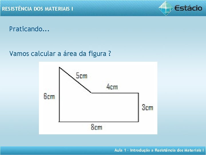 RESISTÊNCIA DOS MATERIAIS I Praticando. . . Vamos calcular a área da figura ?