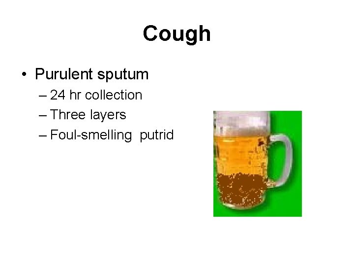 Cough • Purulent sputum – 24 hr collection – Three layers – Foul-smelling putrid