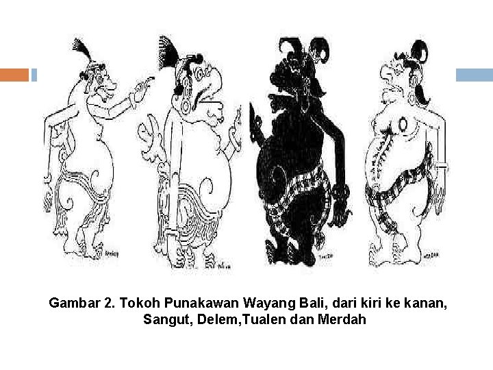 Gambar 2. Tokoh Punakawan Wayang Bali, dari kiri ke kanan, Sangut, Delem, Tualen dan