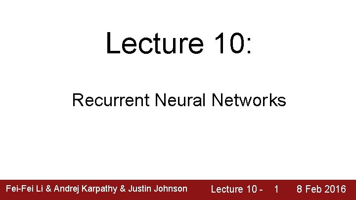 Lecture 10: Recurrent Neural Networks Fei-Fei Li & Andrej Karpathy & Justin Johnson Lecture