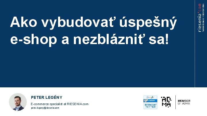 Ako vybudovať úspešný e-shop a nezblázniť sa! PETER LEGÉNY E-commerce specialist at RIESENIA. com