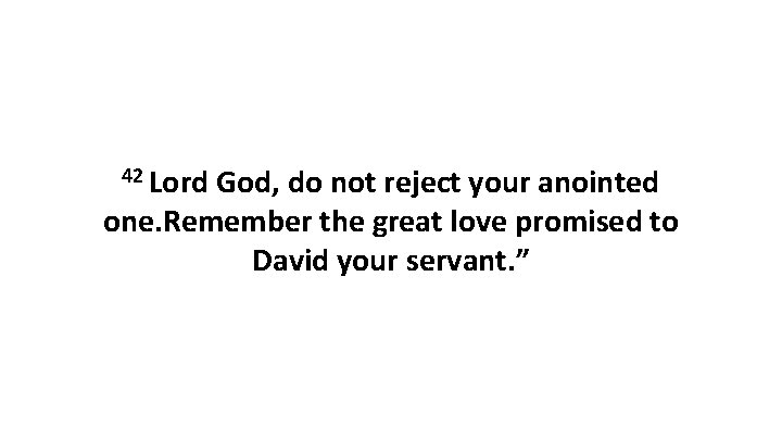 42 Lord God, do not reject your anointed one. Remember the great love promised