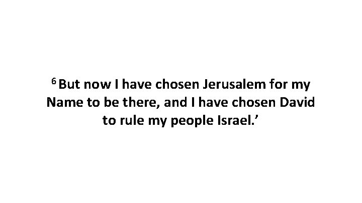 6 But now I have chosen Jerusalem for my Name to be there, and