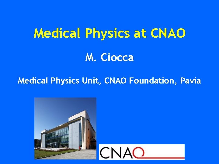 Medical Physics at CNAO M. Ciocca Medical Physics Unit, CNAO Foundation, Pavia 