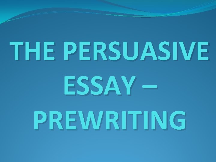 THE PERSUASIVE ESSAY – PREWRITING 