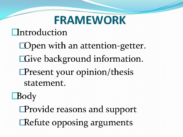 FRAMEWORK �Introduction �Open with an attention-getter. �Give background information. �Present your opinion/thesis statement. �Body