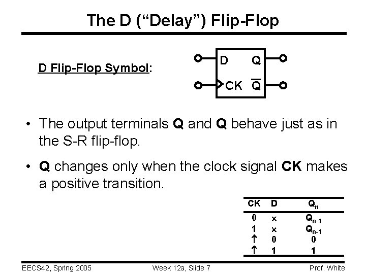 The D (“Delay”) Flip-Flop D Flip-Flop Symbol: D Q CK Q • The output
