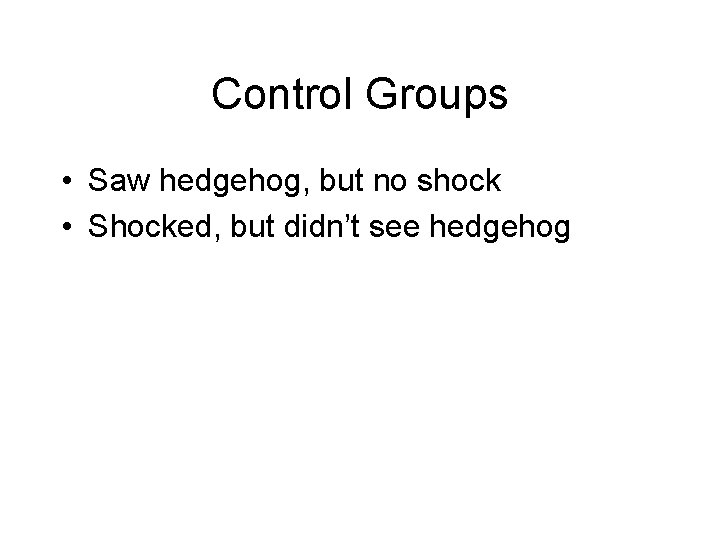 Control Groups • Saw hedgehog, but no shock • Shocked, but didn’t see hedgehog