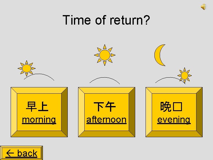 Time of return? 早上 下午 晚� morning afternoon evening back 