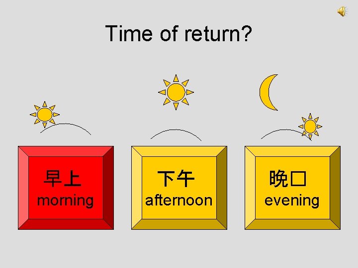 Time of return? 早上 下午 晚� morning afternoon evening 