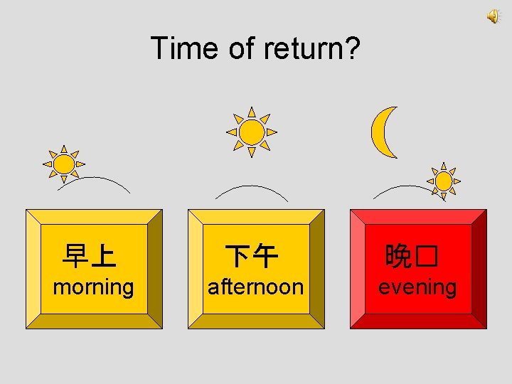 Time of return? 早上 下午 晚� morning afternoon evening 