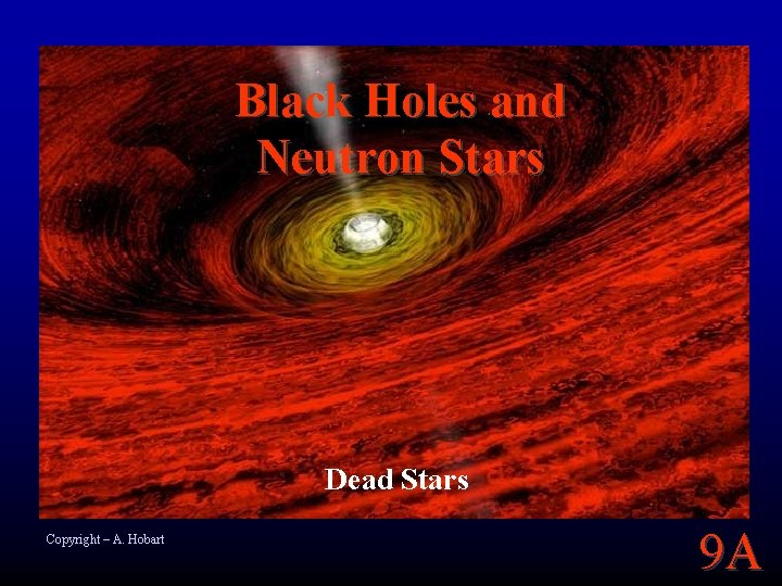 Black Holes and Neutron Stars Dead Stars Copyright – A. Hobart 9 A 