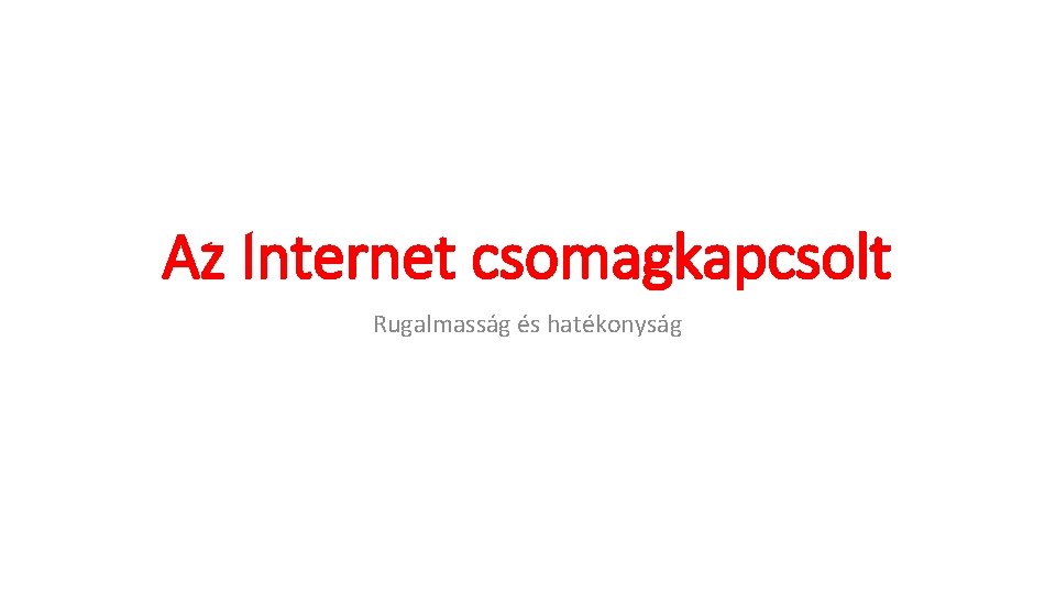 Az Internet csomagkapcsolt Rugalmasság és hatékonyság Az Internet csomagkapcsolt Rugalmasság és hatékonyság