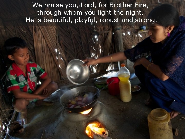 We praise you, Lord, for Brother Fire, through whom you light the night. He