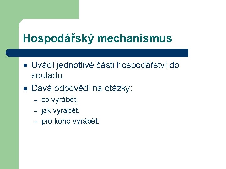 Hospodářský mechanismus l l Uvádí jednotlivé části hospodářství do souladu. Dává odpovědi na otázky: