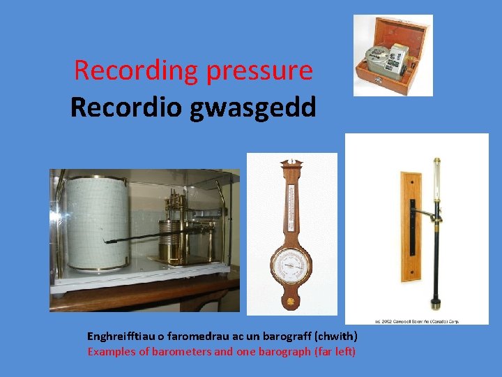 Recording pressure Recordio gwasgedd Enghreifftiau o faromedrau ac un barograff (chwith) Examples of barometers