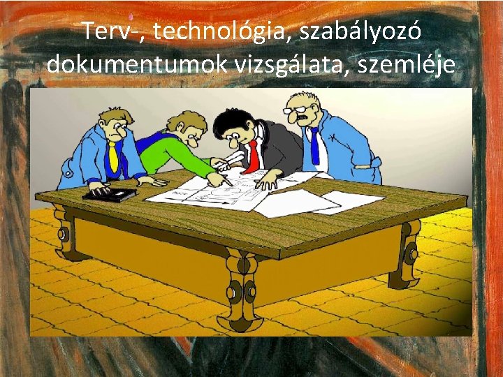 Terv-, technológia, szabályozó dokumentumok vizsgálata, szemléje 