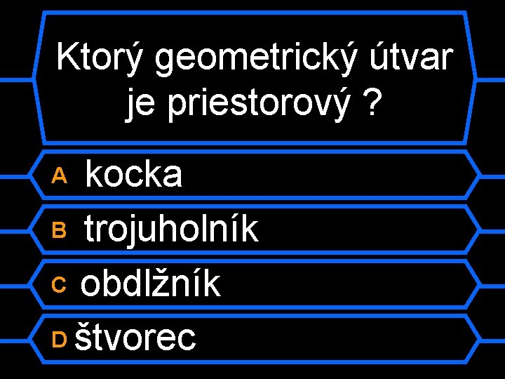 Ktorý geometrický útvar je priestorový ? kocka B trojuholník C obdlžník D štvorec A