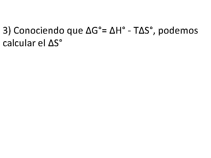 3) Conociendo que ∆G°= ∆H° - T∆S°, podemos calcular el ∆S° 