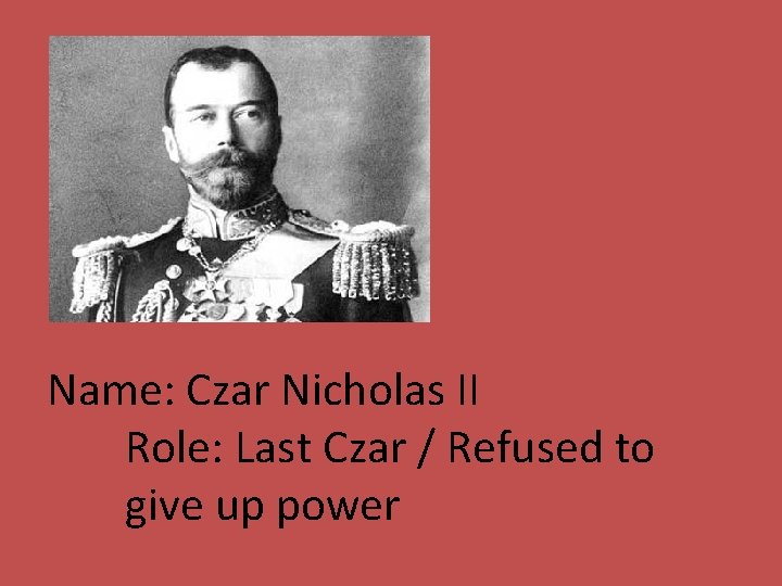 Name: Czar Nicholas II Role: Last Czar / Refused to give up power 
