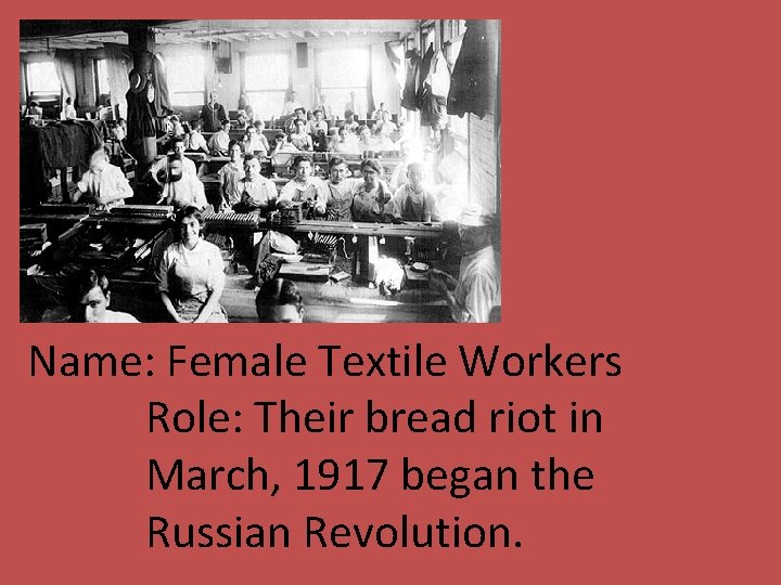 Name: Female Textile Workers Role: Their bread riot in March, 1917 began the Russian
