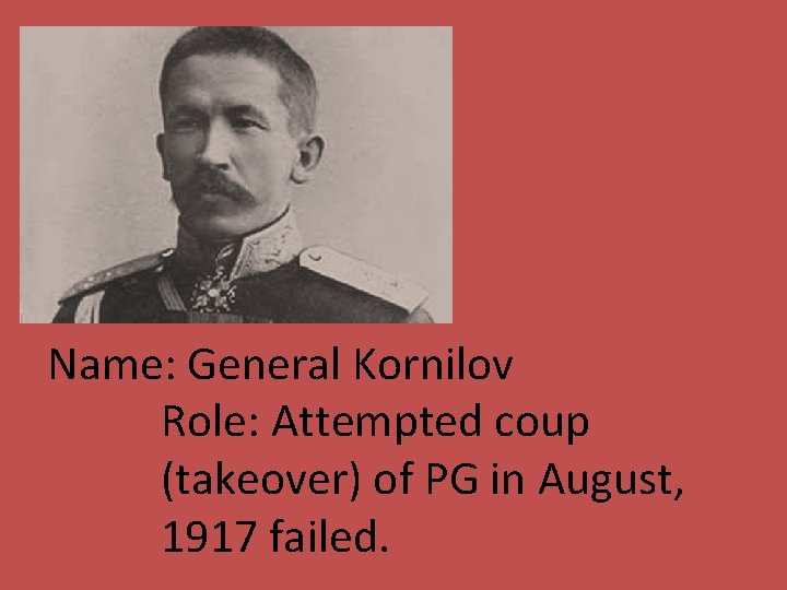 Name: General Kornilov Role: Attempted coup (takeover) of PG in August, 1917 failed. 