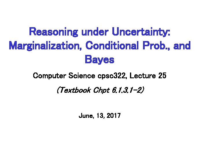 Reasoning under Uncertainty: Marginalization, Conditional Prob. , and Bayes Computer Science cpsc 322, Lecture