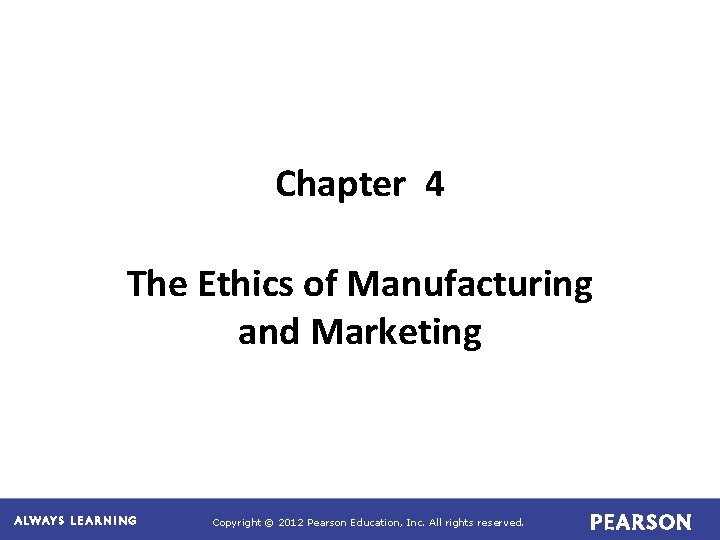 Chapter 4 The Ethics of Manufacturing and Marketing Copyright © 2012 Pearson Education, Inc.