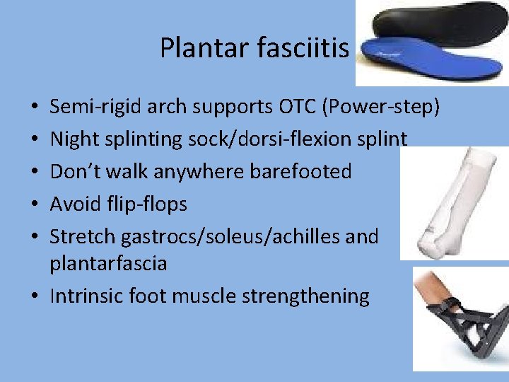 Plantar fasciitis Semi-rigid arch supports OTC (Power-step) Night splinting sock/dorsi-flexion splint Don’t walk anywhere