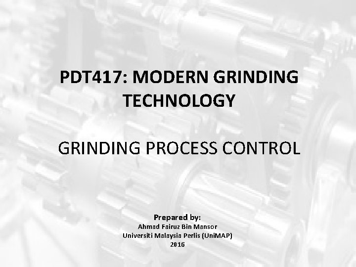 PDT 417: MODERN GRINDING TECHNOLOGY GRINDING PROCESS CONTROL Prepared by: Ahmad Fairuz Bin Mansor