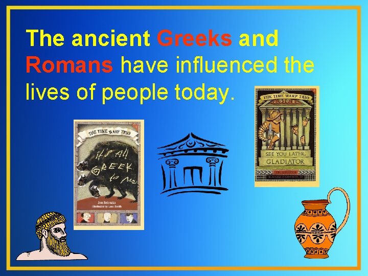 The ancient Greeks and Romans have influenced the lives of people today. 