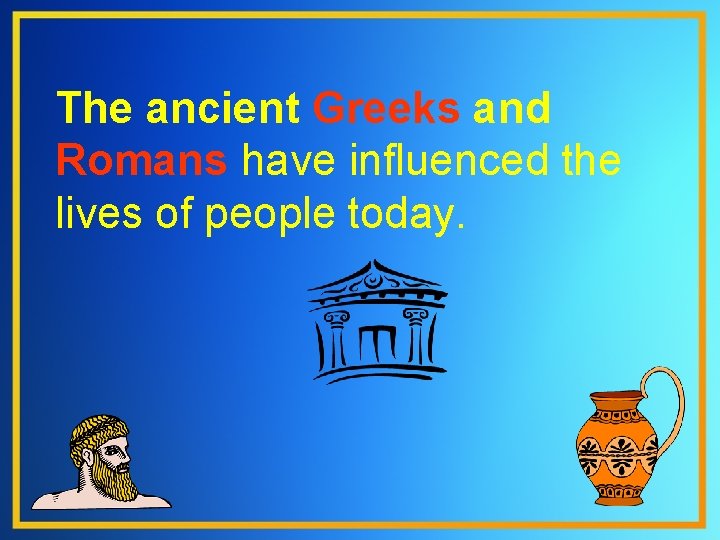 The ancient Greeks and Romans have influenced the lives of people today. 