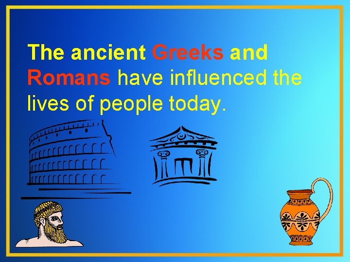 The ancient Greeks and Romans have influenced the lives of people today. 