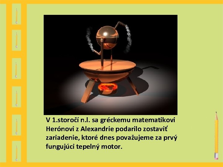 V 1. storočí n. l. sa gréckemu matematikovi Herónovi z Alexandrie podarilo zostaviť zariadenie, V 1. storočí n. l. sa gréckemu matematikovi Herónovi z Alexandrie podarilo zostaviť zariadenie,