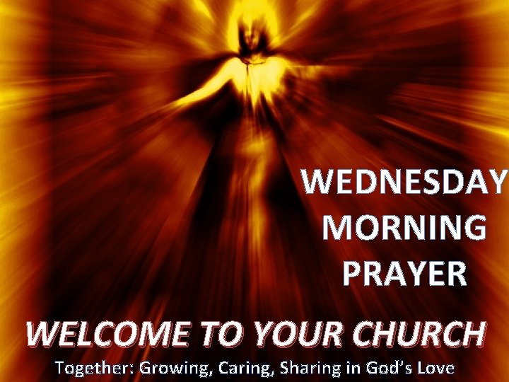 WEDNESDAY MORNING PRAYER WELCOME TO YOUR CHURCH Together: Growing, Caring, Sharing in God’s Love