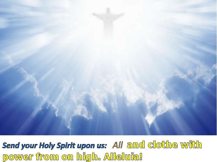 Send your Holy Spirit upon us: All and clothe with power from on high.