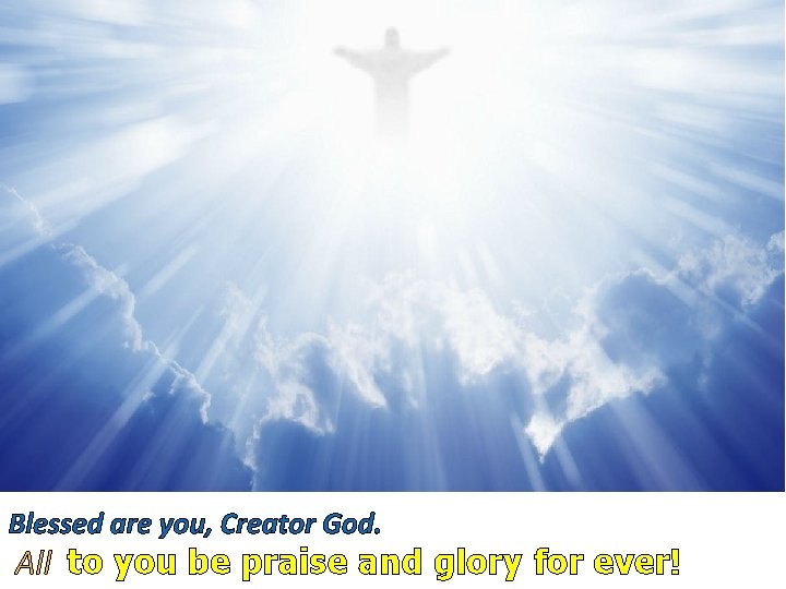 Blessed are you, Creator God. All to you be praise and glory for ever!