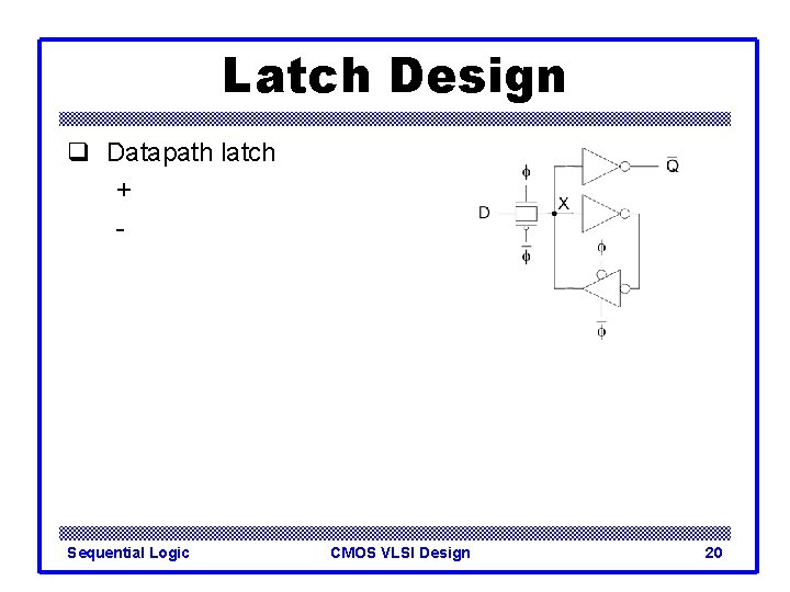 Latch Design q Datapath latch + - Sequential Logic CMOS VLSI Design 20 