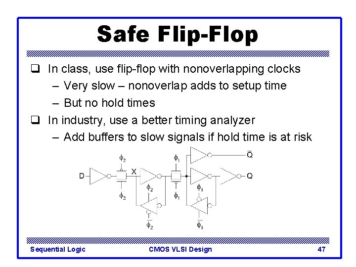 Safe Flip-Flop q In class, use flip-flop with nonoverlapping clocks – Very slow –