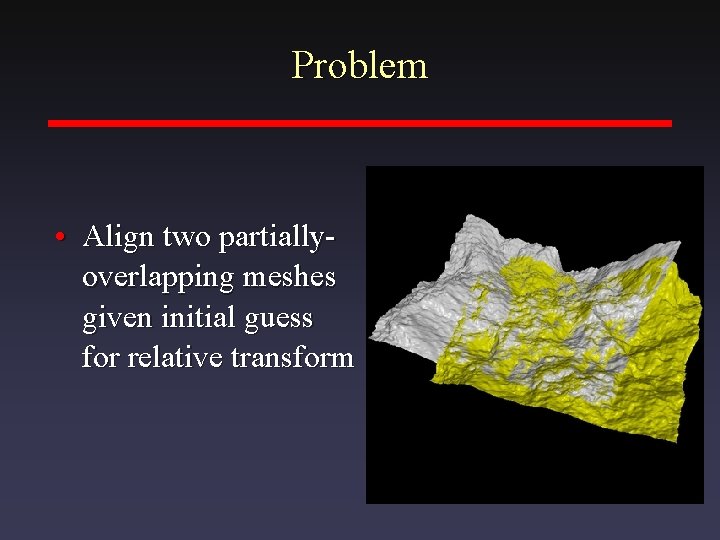 Problem • Align two partiallyoverlapping meshes given initial guess for relative transform 