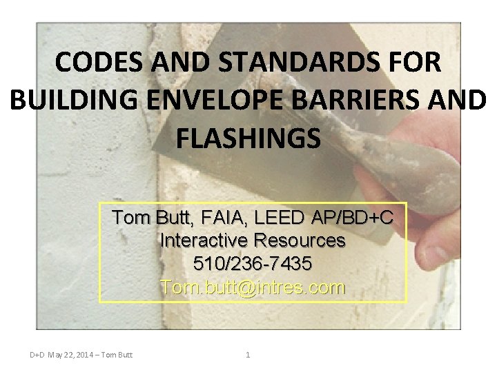 CODES AND STANDARDS FOR BUILDING ENVELOPE BARRIERS AND FLASHINGS Tom Butt, FAIA, LEED AP/BD+C