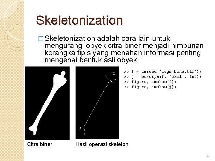 Skeletonization � Skeletonization adalah cara lain untuk mengurangi obyek citra biner menjadi himpunan kerangka