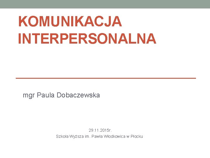 KOMUNIKACJA INTERPERSONALNA mgr Paula Dobaczewska 29. 11. 2015 r. Szkoła Wyższa im. Pawła Włodkowica