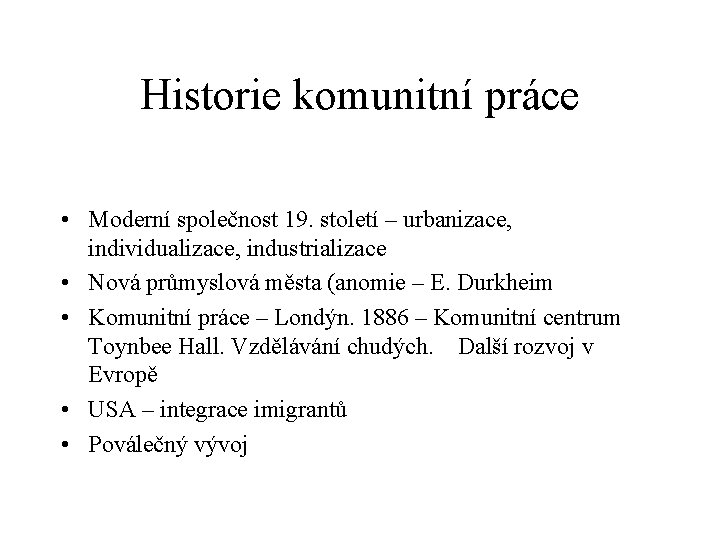 Historie komunitní práce • Moderní společnost 19. století – urbanizace, individualizace, industrializace • Nová