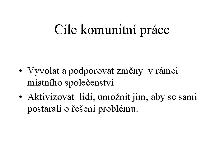 Cíle komunitní práce • Vyvolat a podporovat změny v rámci místního společenství • Aktivizovat